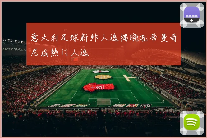 意大利足球新帅人选揭晓孔蒂曼奇尼成热门人选