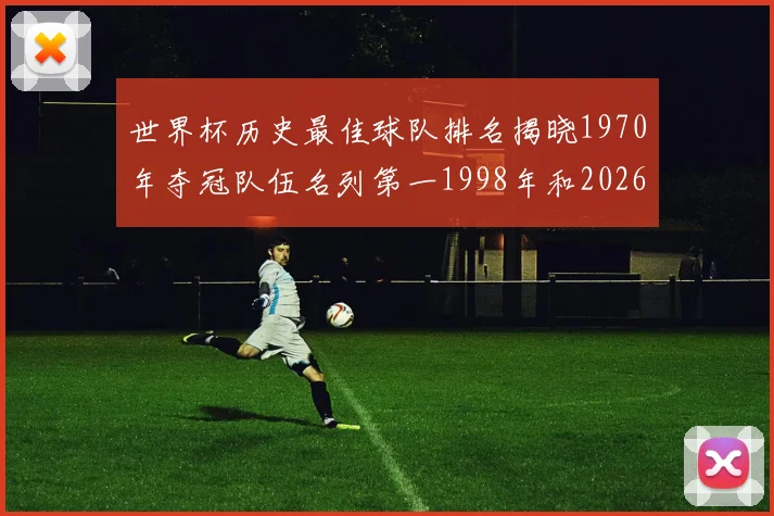 世界杯历史最佳球队排名揭晓1970年夺冠队伍名列第一1998年和2026年表现分析