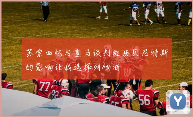 苏索回忆与皇马谈判经历贝尼特斯的影响让我选择利物浦