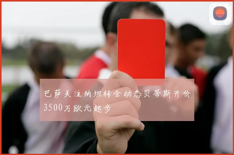 巴萨关注纳坦转会动态贝蒂斯开价3500万欧元起步