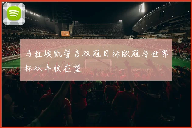 马杜埃凯誓言双冠目标欧冠与世界杯双丰收在望
