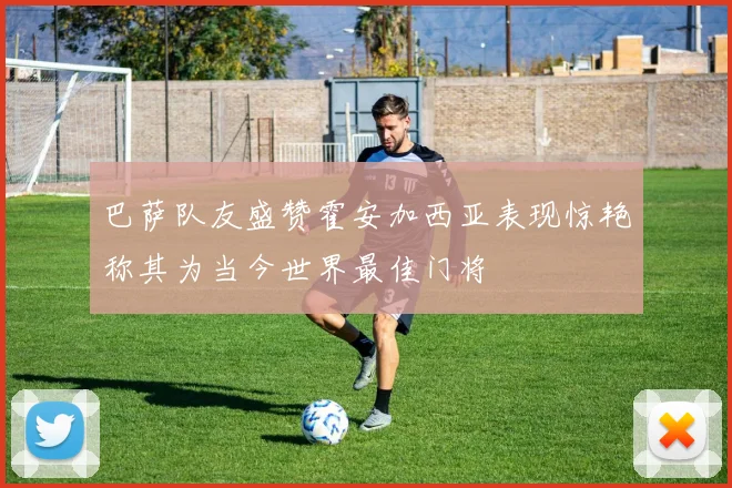 巴萨队友盛赞霍安加西亚表现惊艳称其为当今世界最佳门将