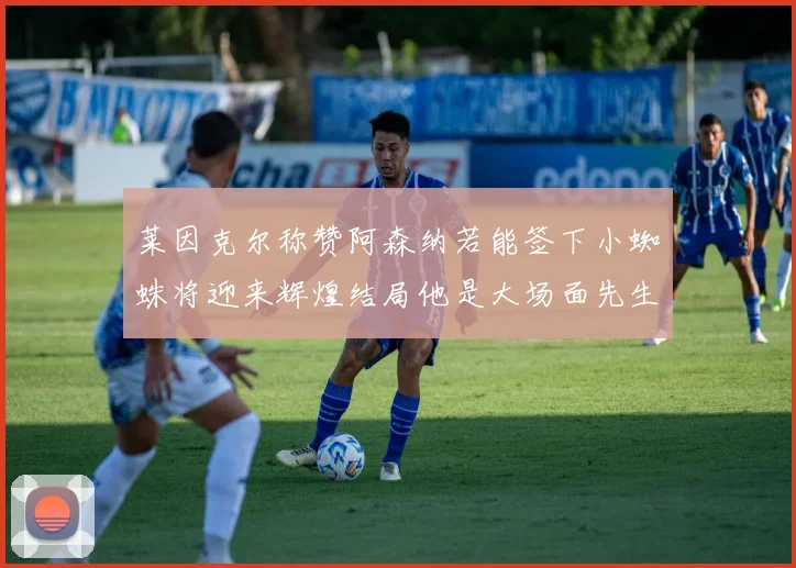 莱因克尔称赞阿森纳若能签下小蜘蛛将迎来辉煌结局他是大场面先生的最佳人选