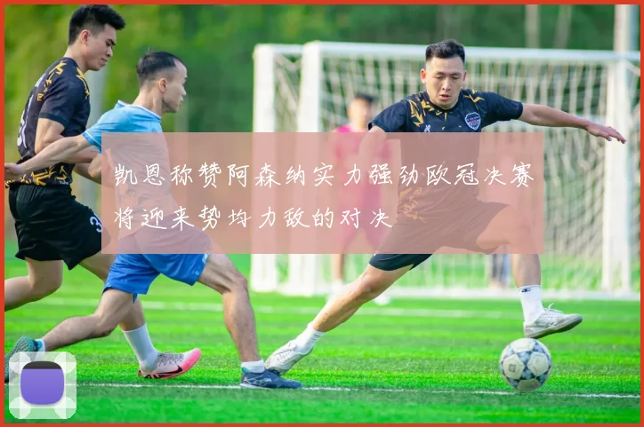凯恩称赞阿森纳实力强劲欧冠决赛将迎来势均力敌的对决