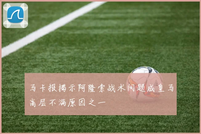马卡报揭示阿隆索战术问题成皇马高层不满原因之一