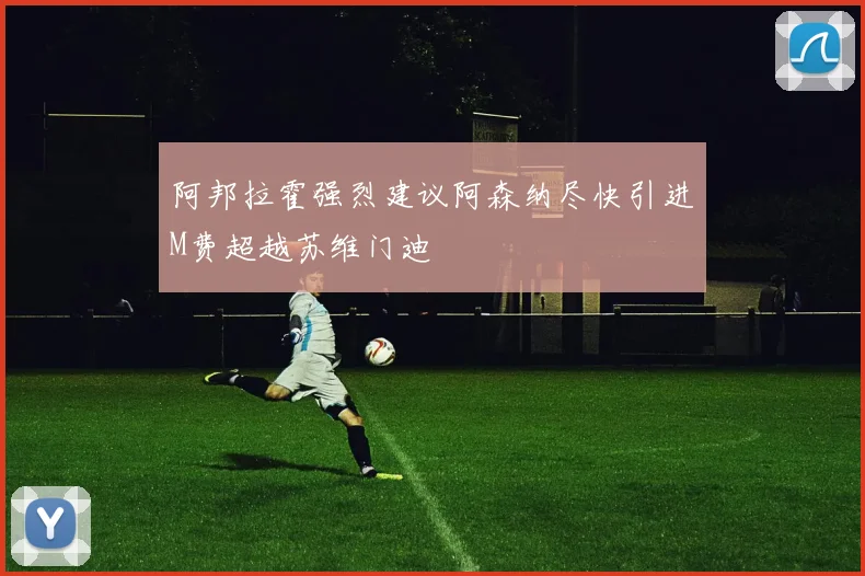 阿邦拉霍强烈建议阿森纳尽快引进M费超越苏维门迪