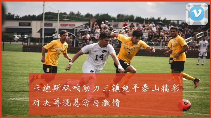 卡迪斯双响助力三镇绝平泰山精彩对决再现悬念与激情