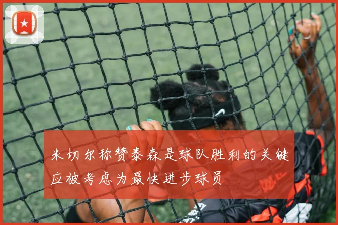米切尔称赞泰森是球队胜利的关键应被考虑为最快进步球员