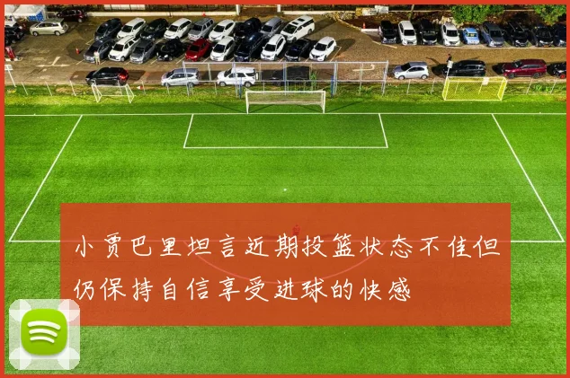 小贾巴里坦言近期投篮状态不佳但仍保持自信享受进球的快感