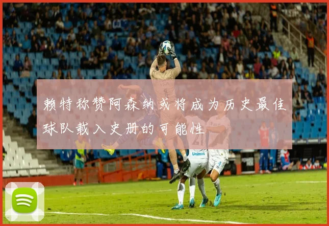 赖特称赞阿森纳或将成为历史最佳球队载入史册的可能性