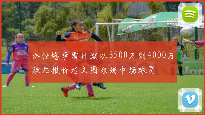 加拉塔萨雷计划以3500万到4000万欧元报价尤文图尔姆中场球员