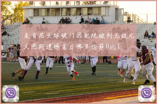麦肯尼头球破门因犯规被判无效尤文图斯遗憾落后佛罗伦萨0比1
