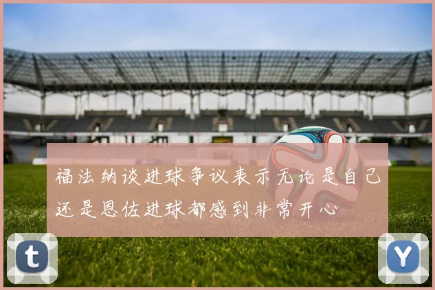 福法纳谈进球争议表示无论是自己还是恩佐进球都感到非常开心