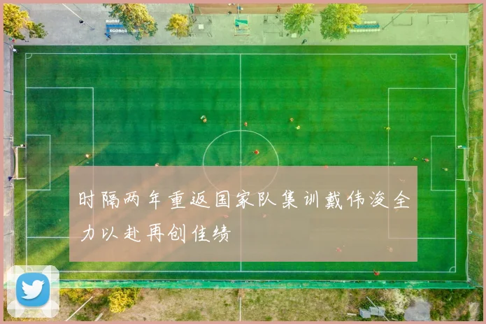 时隔两年重返国家队集训戴伟浚全力以赴再创佳绩