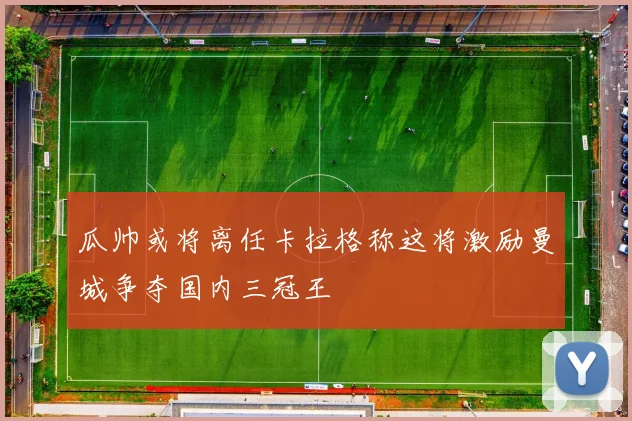 瓜帅或将离任卡拉格称这将激励曼城争夺国内三冠王