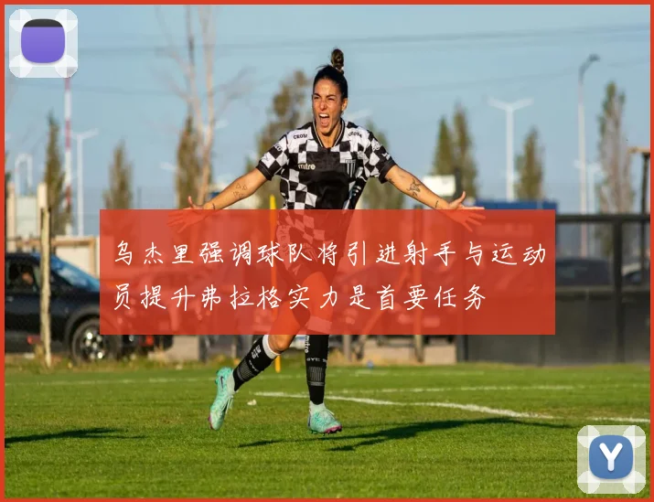 乌杰里强调球队将引进射手与运动员提升弗拉格实力是首要任务